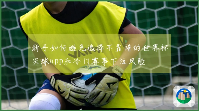 新手如何避免选择不靠谱的世界杯买球app和冷门赛事下注风险