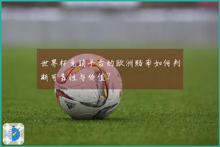 世界杯竞猜平台的欧洲赔率如何判断可靠性与价值？