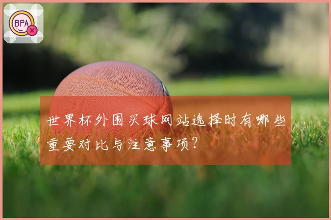 世界杯外围买球网站选择时有哪些重要对比与注意事项？