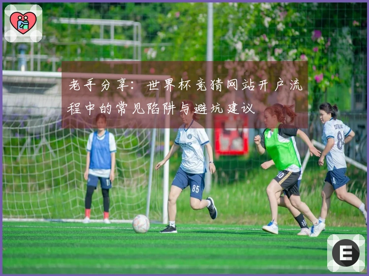 老手分享：世界杯竞猜网站开户流程中的常见陷阱与避坑建议