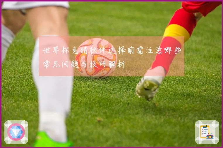 世界杯竞猜软件选择前需注意哪些常见问题与技巧解析