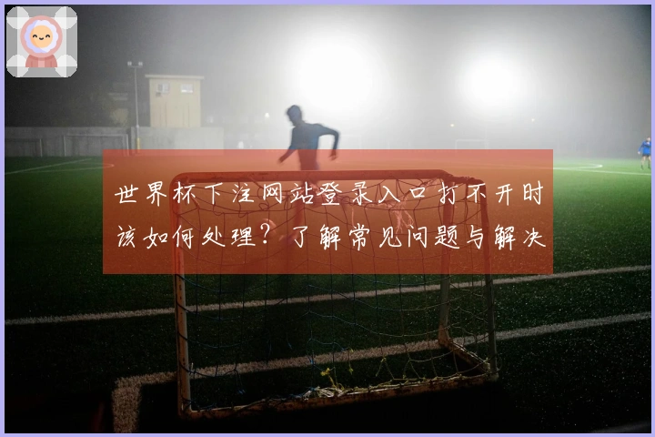 世界杯下注网站登录入口打不开时该如何处理？了解常见问题与解决方案