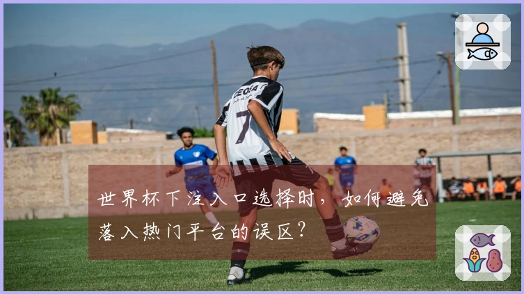 世界杯下注入口选择时，如何避免落入热门平台的误区？