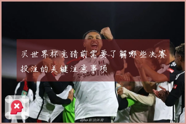 买世界杯竞猜前需要了解哪些决赛投注的关键注意事项