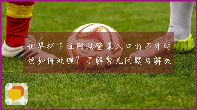 世界杯下注网站登录入口打不开时该如何处理？了解常见问题与解决方案