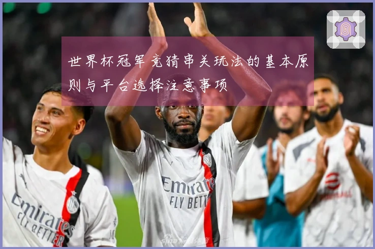 世界杯冠军竞猜串关玩法的基本原则与平台选择注意事项