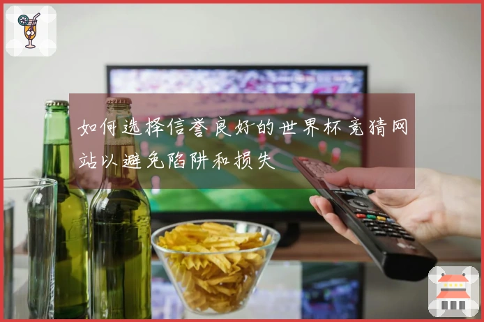 如何选择信誉良好的世界杯竞猜网站以避免陷阱和损失