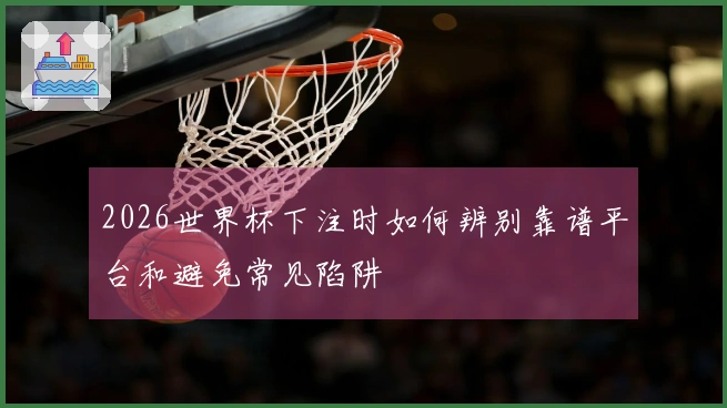 2026世界杯下注时如何辨别靠谱平台和避免常见陷阱
