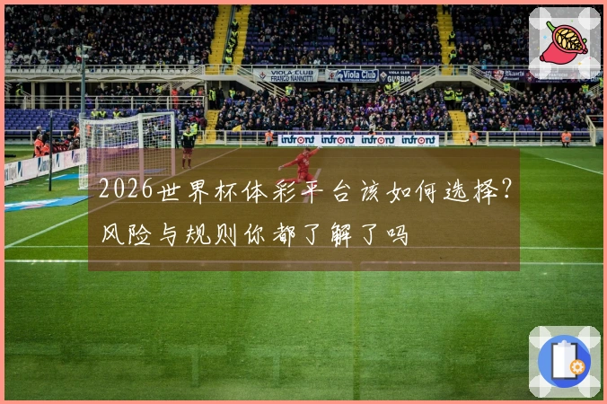 2026世界杯体彩平台该如何选择？风险与规则你都了解了吗