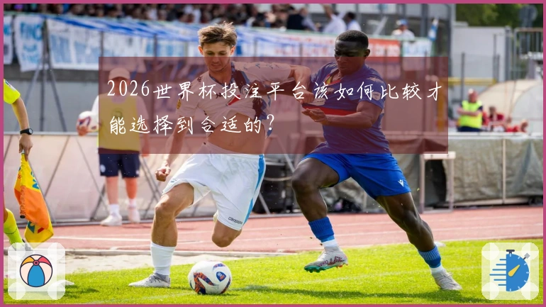 2026世界杯投注平台该如何比较才能选择到合适的？