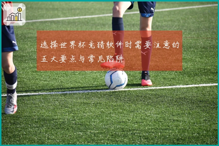 选择世界杯竞猜软件时需要注意的五大要点与常见陷阱