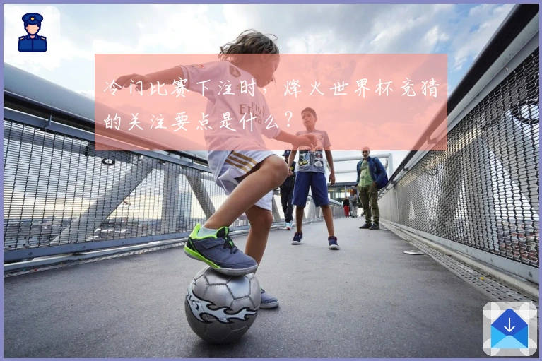 冷门比赛下注时，烽火世界杯竞猜的关注要点是什么？