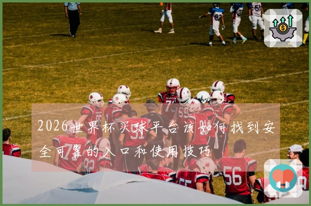 2026世界杯买球平台该如何找到安全可靠的入口和使用技巧