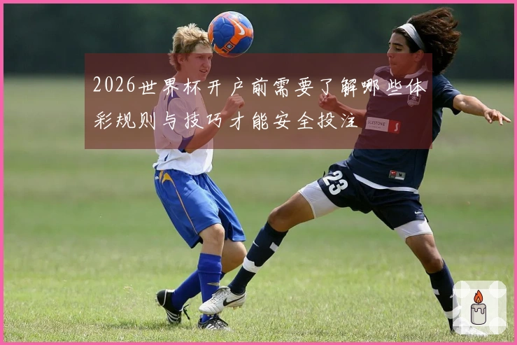 2026世界杯开户前需要了解哪些体彩规则与技巧才能安全投注