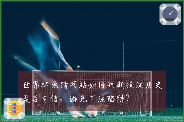 世界杯竞猜网站如何判断投注历史是否可信，避免下注陷阱？