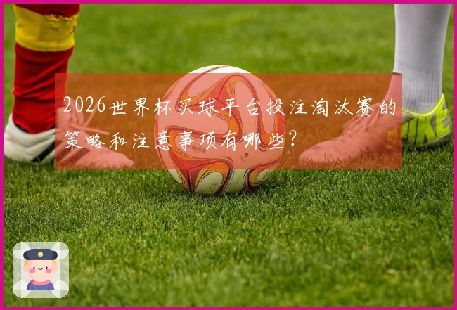 2026世界杯买球平台投注淘汰赛的策略和注意事项有哪些？