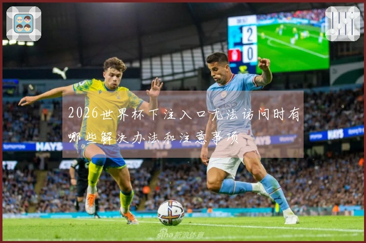 2026世界杯下注入口无法访问时有哪些解决办法和注意事项