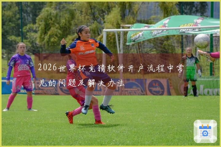 2026世界杯竞猜软件开户流程中常见的问题及解决办法