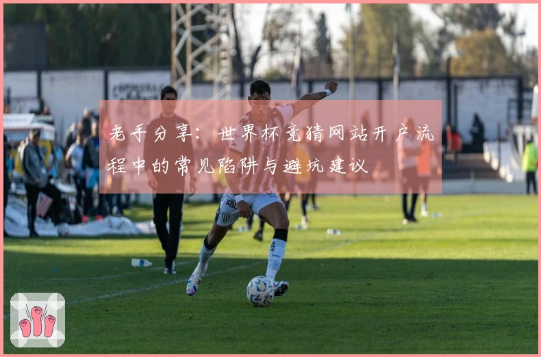 老手分享：世界杯竞猜网站开户流程中的常见陷阱与避坑建议