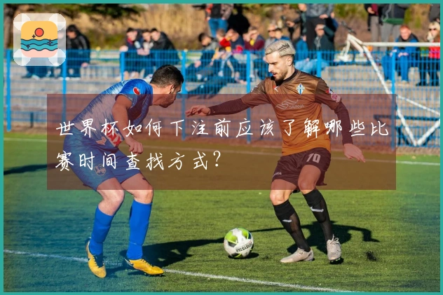 世界杯如何下注前应该了解哪些比赛时间查找方式？