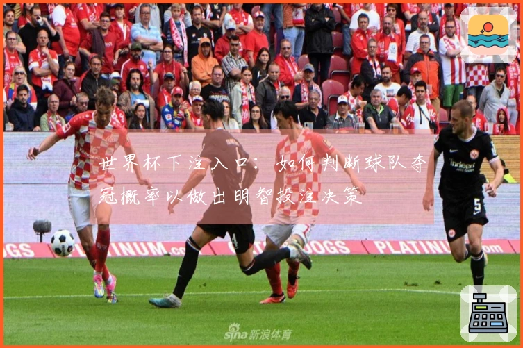 世界杯下注入口：如何判断球队夺冠概率以做出明智投注决策