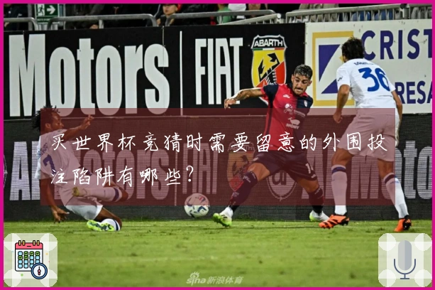 买世界杯竞猜时需要留意的外围投注陷阱有哪些？
