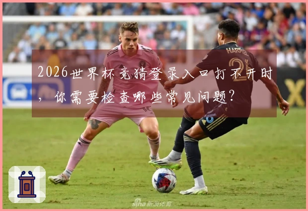 2026世界杯竞猜登录入口打不开时，你需要检查哪些常见问题？