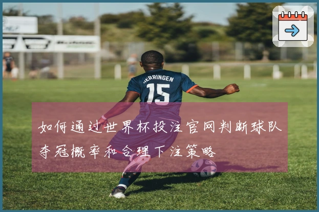 如何通过世界杯投注官网判断球队夺冠概率和合理下注策略