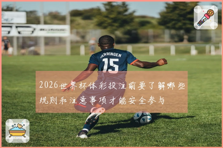 2026世界杯体彩投注前要了解哪些规则和注意事项才能安全参与