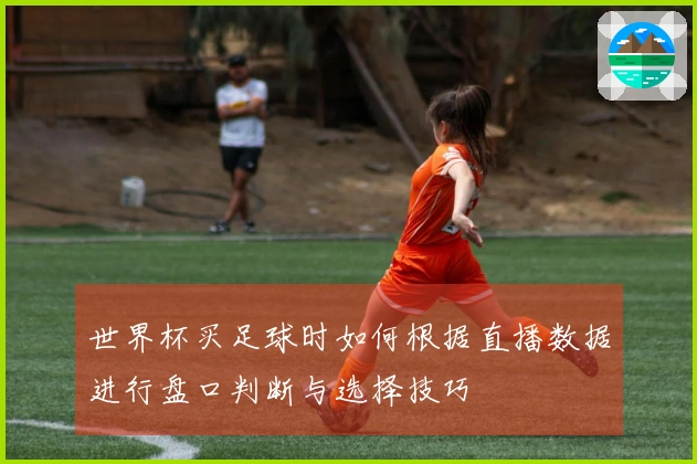 世界杯买足球时如何根据直播数据进行盘口判断与选择技巧