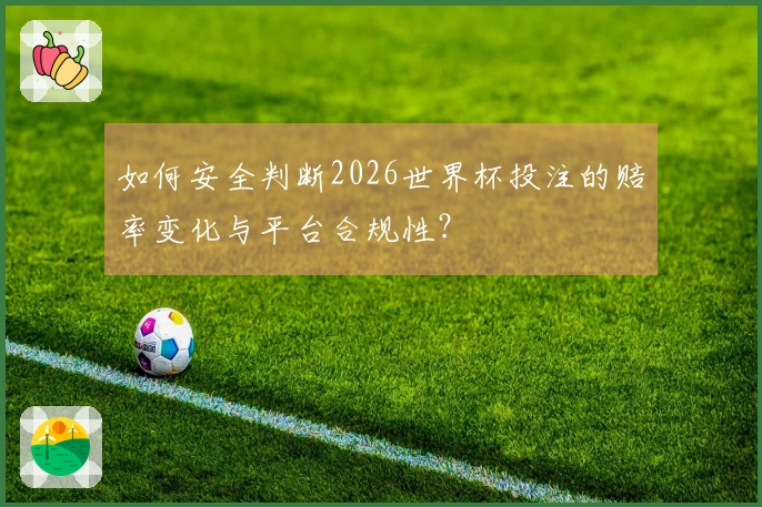 如何安全判断2026世界杯投注的赔率变化与平台合规性？