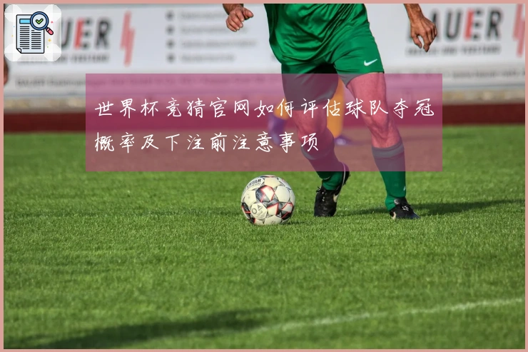 世界杯竞猜官网如何评估球队夺冠概率及下注前注意事项