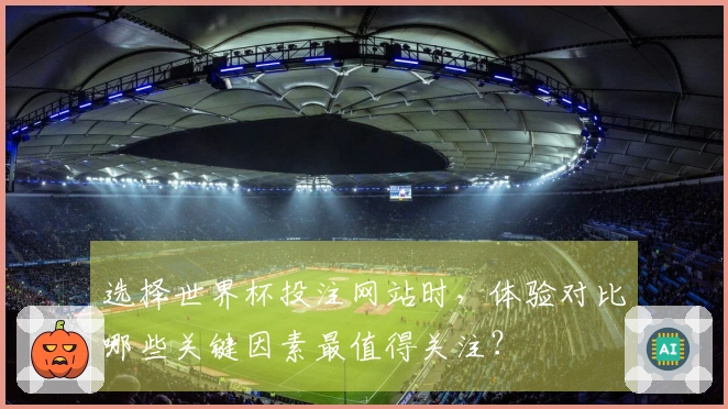 选择世界杯投注网站时，体验对比哪些关键因素最值得关注？