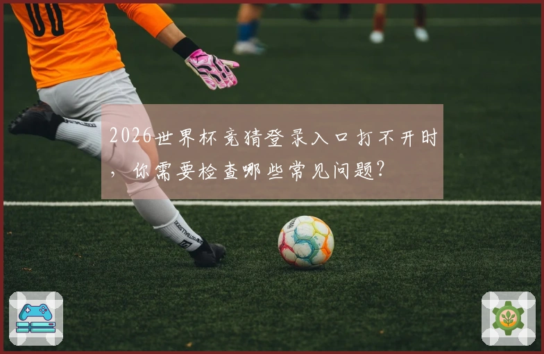 2026世界杯竞猜登录入口打不开时，你需要检查哪些常见问题？