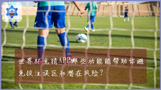 世界杯竞猜APP哪些功能能帮助你避免投注误区和潜在风险？