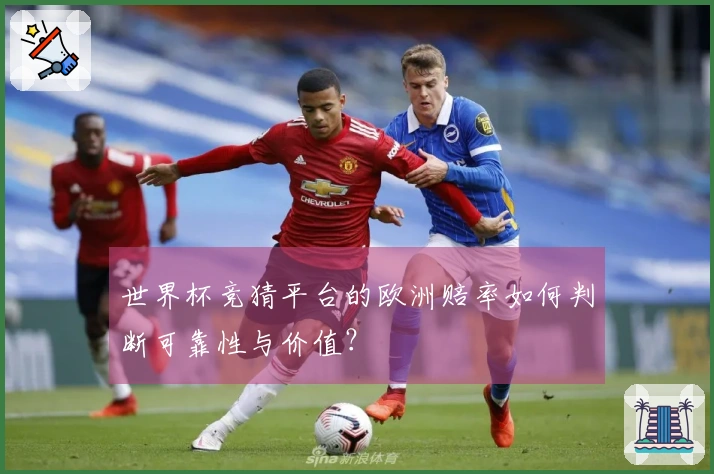 世界杯竞猜平台的欧洲赔率如何判断可靠性与价值？