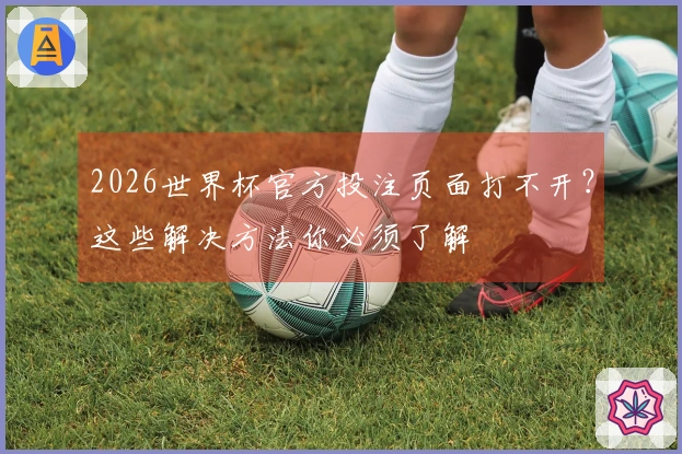 2026世界杯官方投注页面打不开？这些解决方法你必须了解