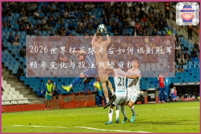 2026世界杯买球平台如何识别冠军赔率变化与投注风险分析