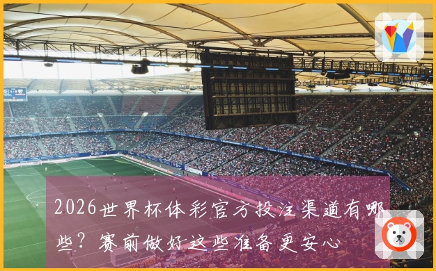 2026世界杯体彩官方投注渠道有哪些？赛前做好这些准备更安心
