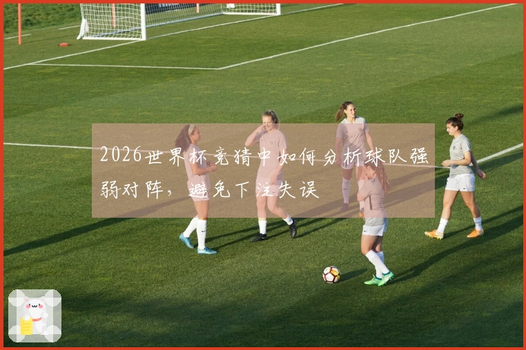 2026世界杯竞猜中如何分析球队强弱对阵，避免下注失误