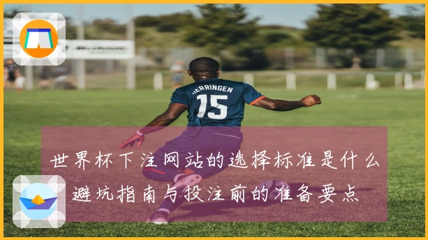 世界杯下注网站的选择标准是什么？避坑指南与投注前的准备要点