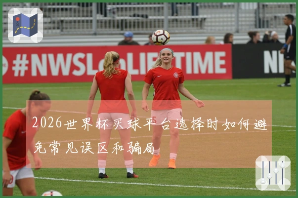 2026世界杯买球平台选择时如何避免常见误区和骗局