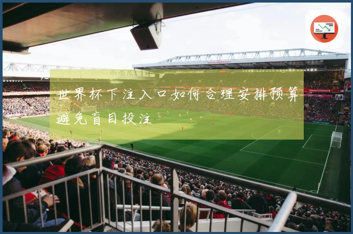世界杯下注入口如何合理安排预算避免盲目投注