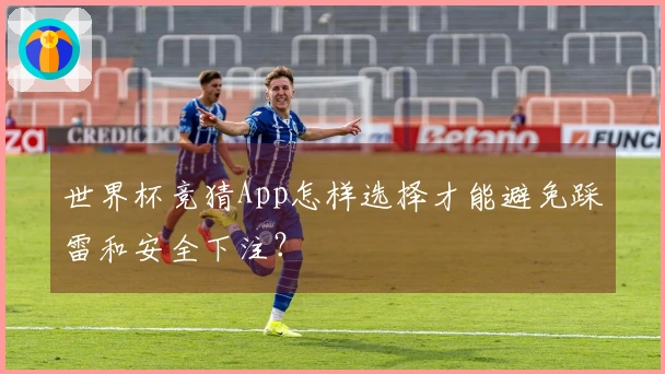世界杯竞猜App怎样选择才能避免踩雷和安全下注？