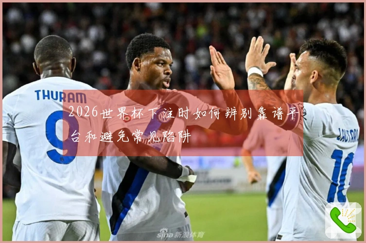 2026世界杯下注时如何辨别靠谱平台和避免常见陷阱