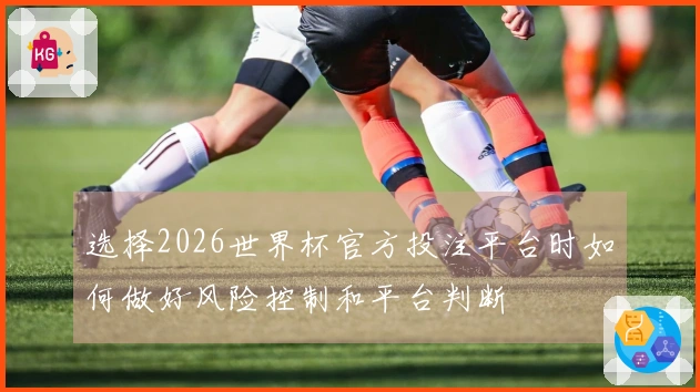 选择2026世界杯官方投注平台时如何做好风险控制和平台判断