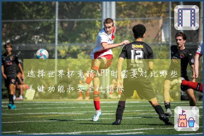 选择世界杯竞猜APP时需要对比哪些关键功能和安全性指标