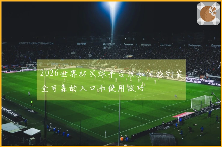 2026世界杯买球平台该如何找到安全可靠的入口和使用技巧
