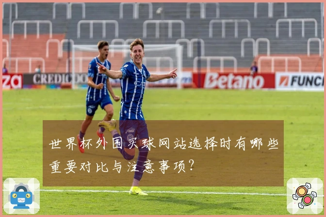 世界杯外围买球网站选择时有哪些重要对比与注意事项？