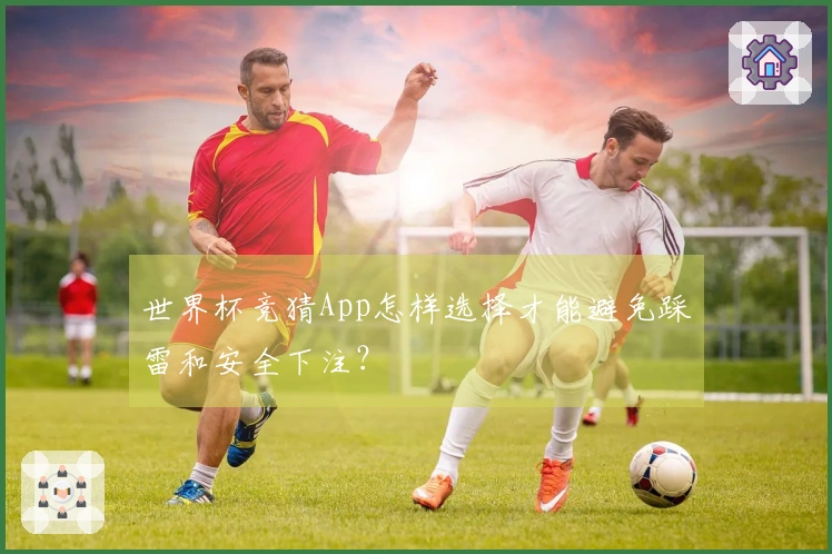 世界杯竞猜App怎样选择才能避免踩雷和安全下注？